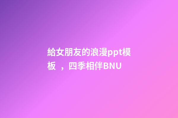給女朋友的浪漫ppt模板，四季相伴BNU-第1張-觀點-玄機派